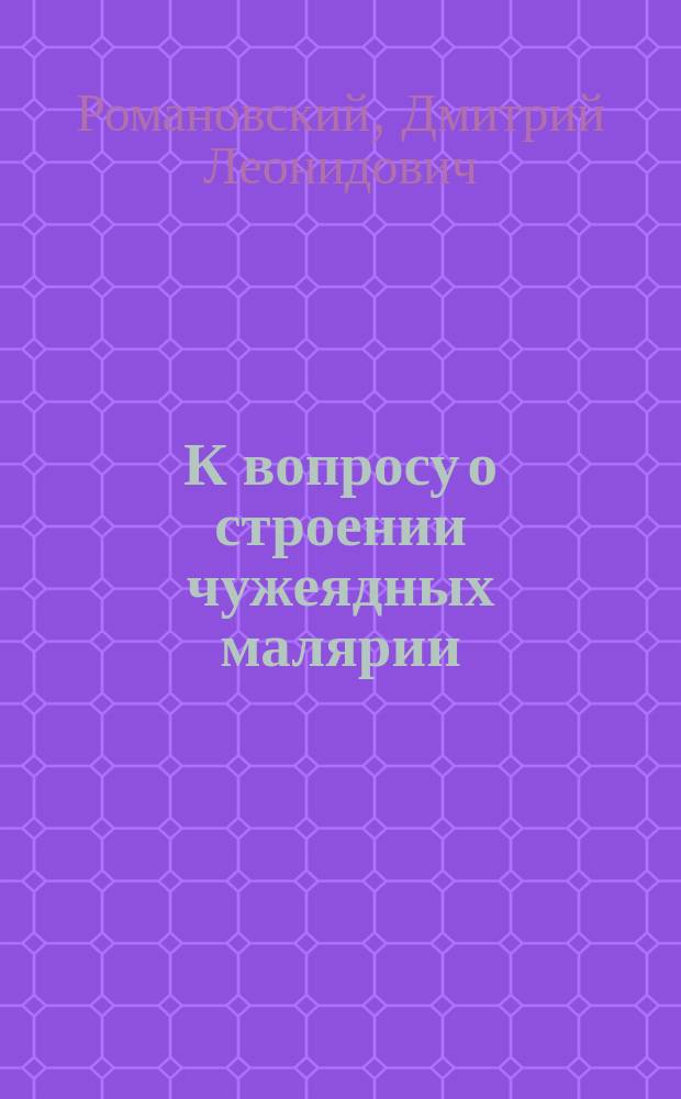 К вопросу о строении чужеядных малярии : (Предварит. сообщ.) Д.Л. Романовского