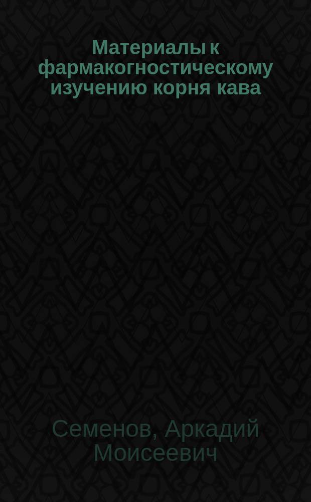 Материалы к фармакогностическому изучению корня кава (Kawa-Kawa) : Из Хим. лаборатории В.К. Феррейна, в Москве, магистра фармации А.М. Семенова