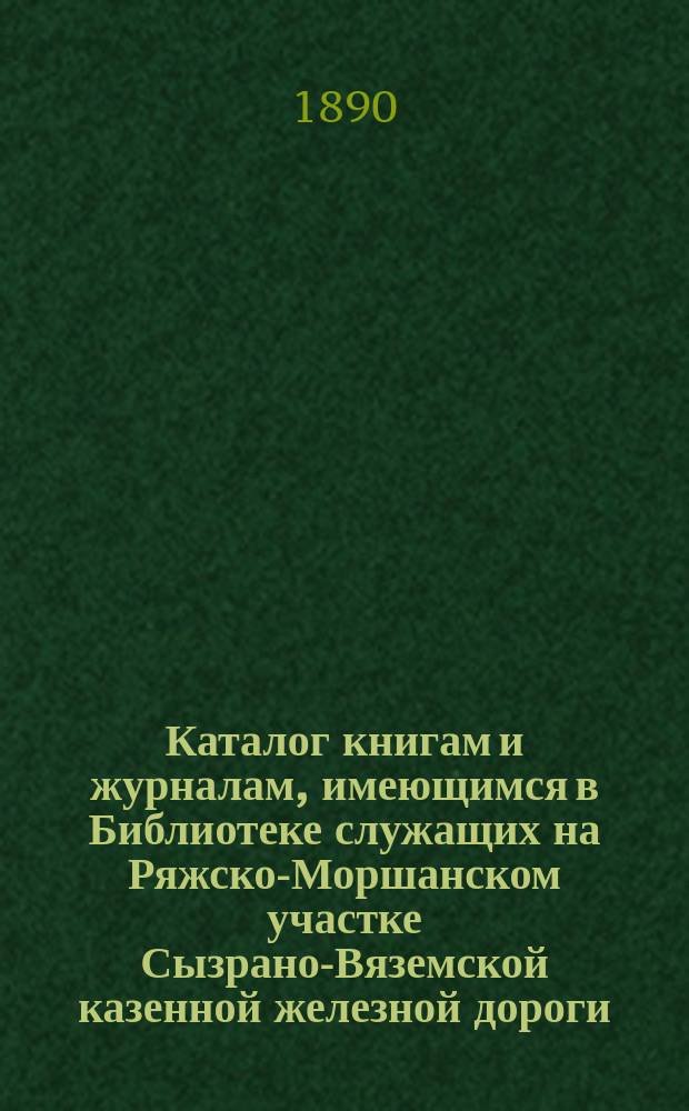 Каталог книгам и журналам, имеющимся в Библиотеке служащих на Ряжско-Моршанском участке Сызрано-Вяземской казенной железной дороги