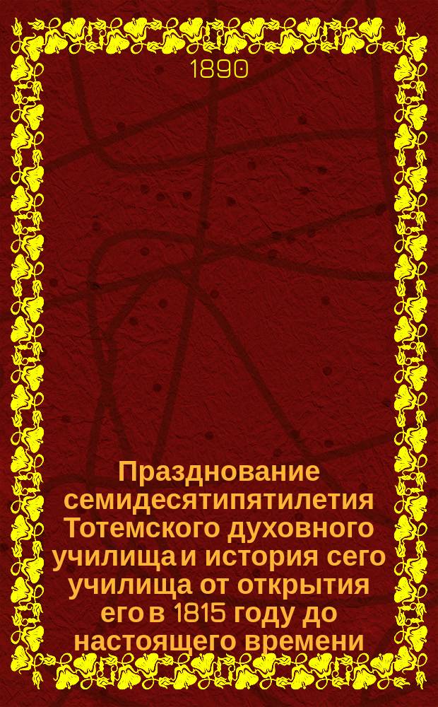 Празднование семидесятипятилетия Тотемского духовного училища и история сего училища от открытия его в 1815 году до настоящего времени