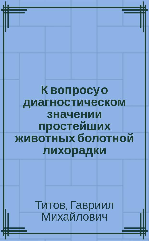 К вопросу о диагностическом значении простейших животных болотной лихорадки : Дис. на степ. д-ра мед. Гавриила Титова