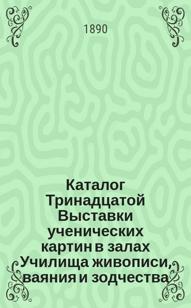 Каталог Тринадцатой Выставки ученических картин в залах Училища живописи, ваяния и зодчества