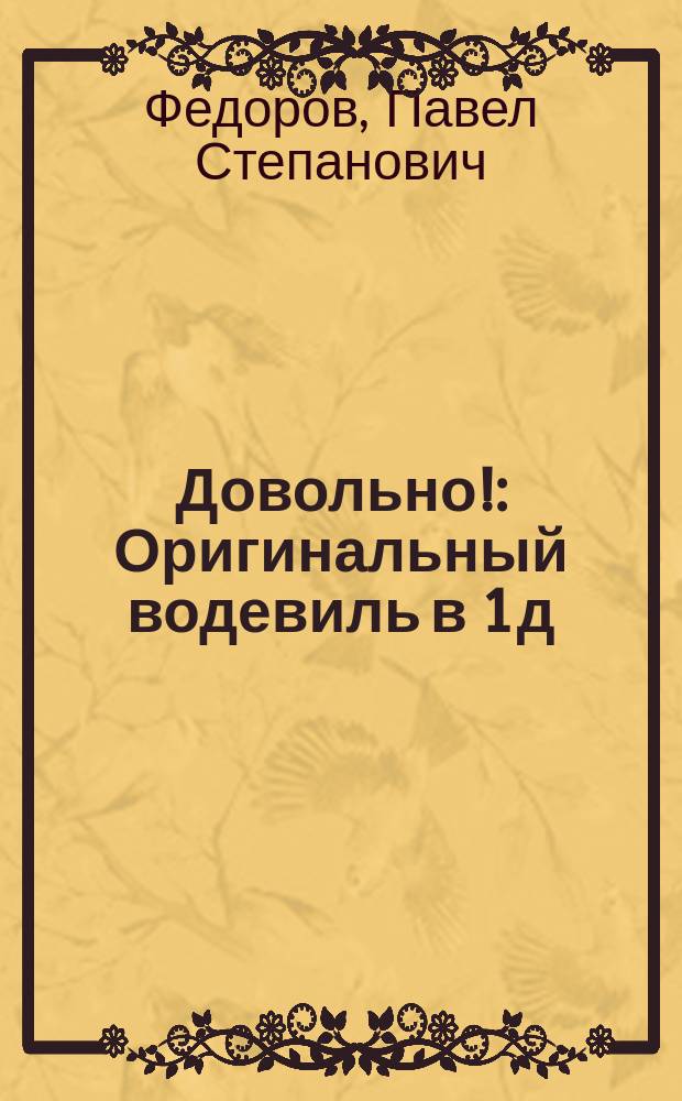 Довольно! : Оригинальный водевиль в 1 д