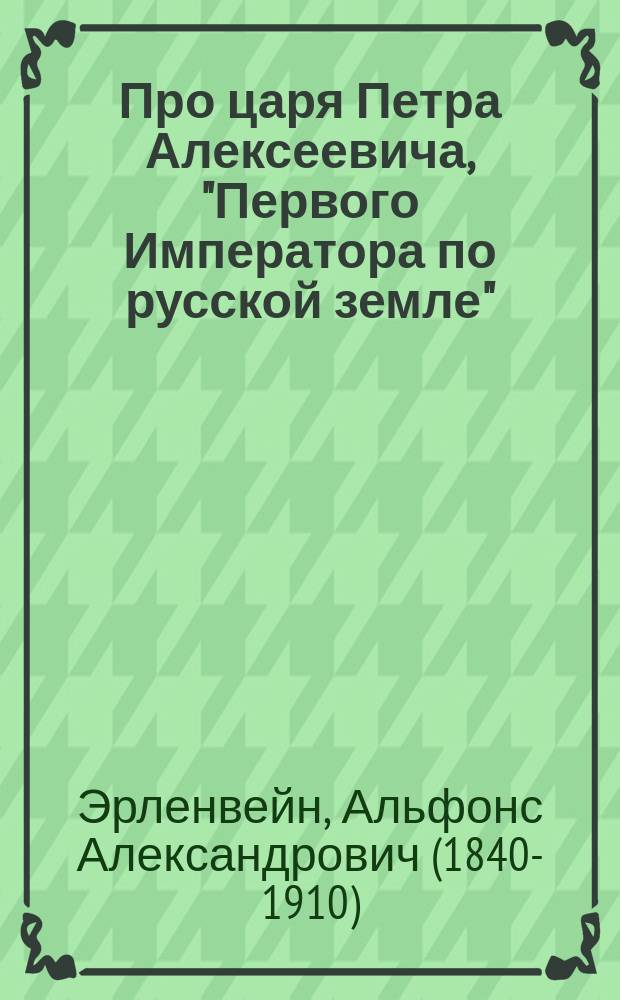 Про царя Петра Алексеевича, "Первого Императора по русской земле" : истории, былины, сказки, песни и пословицы времен Петра, портрет Петра : из "Ясной Поляны" сокращ. пересказ А. Эрленвейна