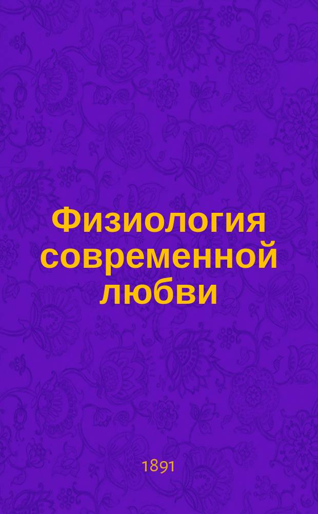 ...Физиология современной любви : Отр. из соч. Клода Ларше, собр. и изд. Полем Бурже, его душеприкащиком