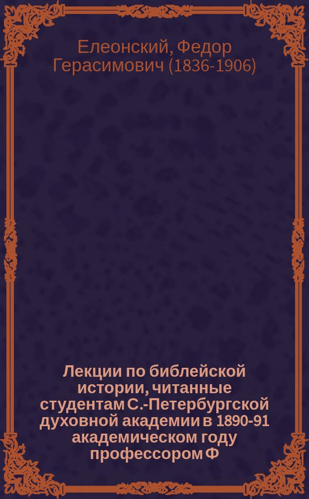 Лекции по библейской истории, читанные студентам С.-Петербургской духовной академии в 1890-91 академическом году профессором Ф.Г. Елеонским