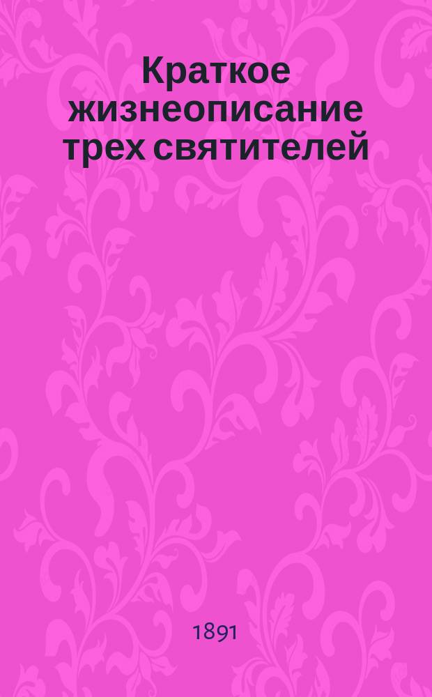 Краткое жизнеописание трех святителей: св. Василия Великого, св. Григория Богослова и св. Иоанна Златоустого