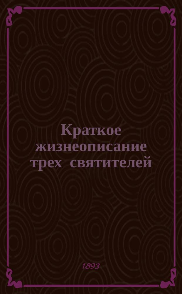 Краткое жизнеописание трех святителей: св. Василия Великого, св. Григория Богослова и св. Иоанна Златоустого