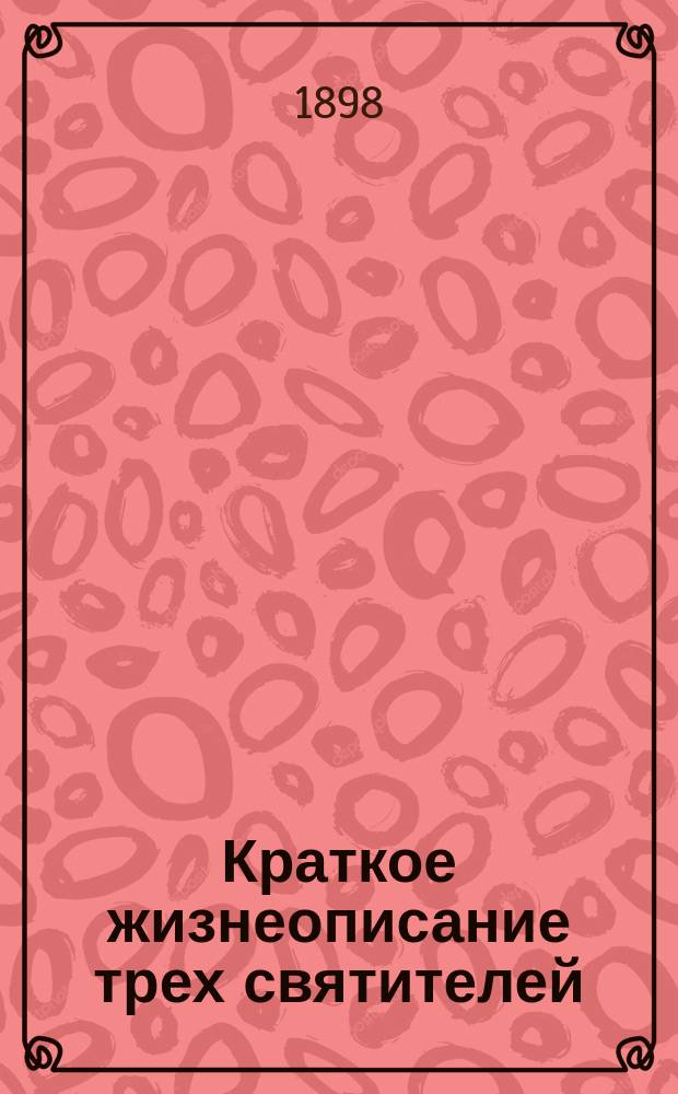 Краткое жизнеописание трех святителей: св. Василия Великого, св. Григория Богослова и св. Иоанна Златоустого