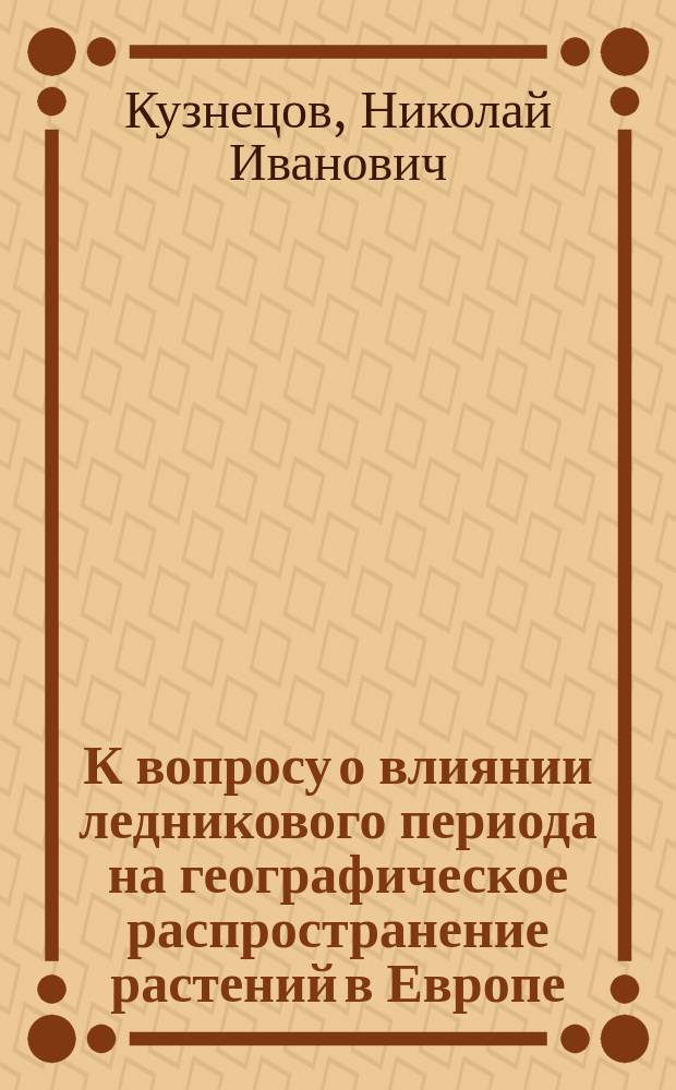 К вопросу о влиянии ледникового периода на географическое распространение растений в Европе / Н. Кузнецов; Ботанические результаты Тибетской экспедиции г. Бонвало и принца Генриха Орлеанского / Н. Кузнецов