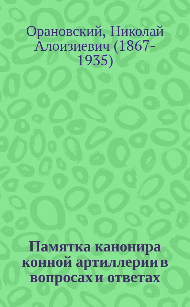Памятка канонира конной артиллерии в вопросах и ответах : составлено на основании приказа по Военному Ведомству от 11 декабря 1880 года поручиком Орановским 2-й Его Императорского Высочества генерал-фельдцейхмейстера батареи Гвардейской конно-артиллерийской бригады
