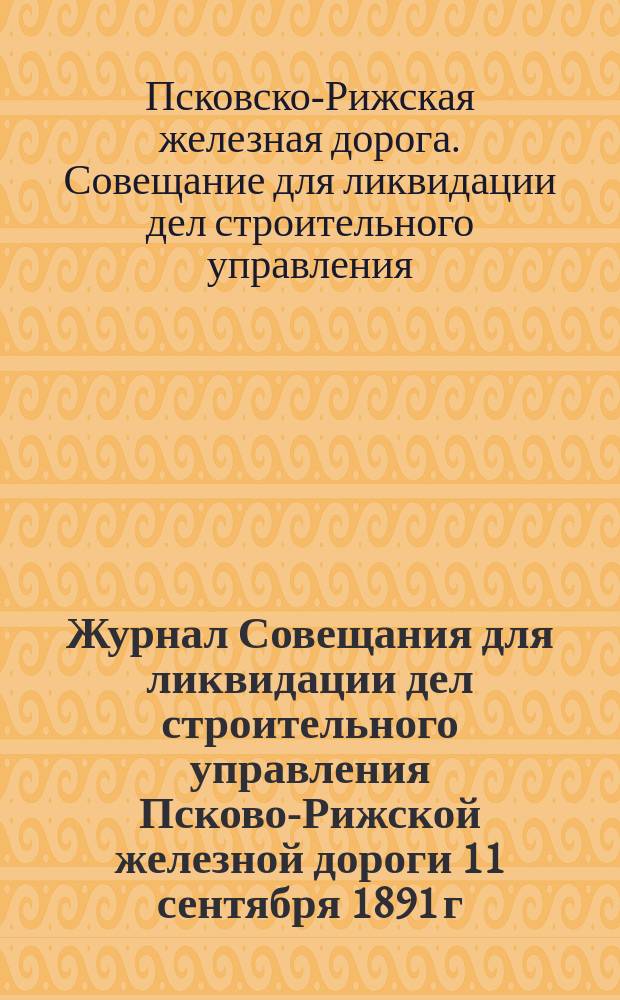 Журнал Совещания для ликвидации дел строительного управления Псково-Рижской железной дороги 11 сентября 1891 г.