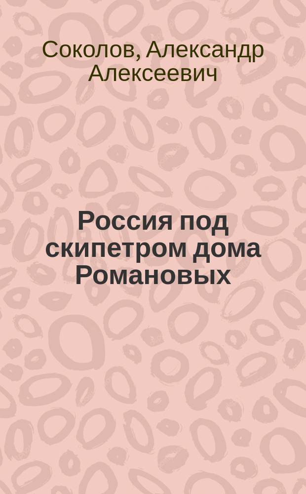 Россия под скипетром дома Романовых : Ист. очерк А.А. Соколова в 2 ч. : С прил.: портр., рис., карт. и родосл. табл