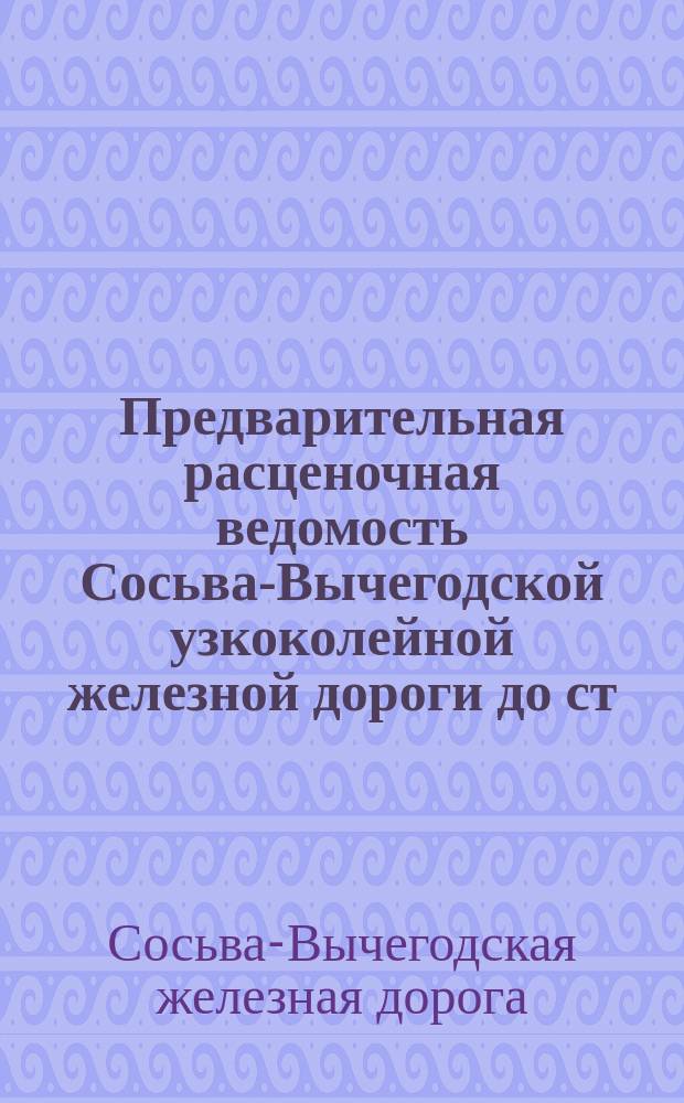 Предварительная расценочная ведомость Сосьва-Вычегодской узкоколейной железной дороги до ст. Ленва на реке Каме и Керчемской пристани на р. Вычегде