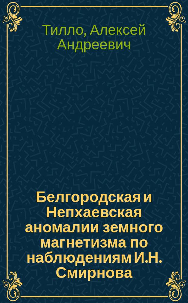 Белгородская и Непхаевская аномалии земного магнетизма по наблюдениям И.Н. Смирнова, Н.Д. Пильчикова и Д.Д. Сергиевского : (Чит. в соедин. заседании отд-ний географии мат. и географии физ. 19-го окт. 1890 г.)