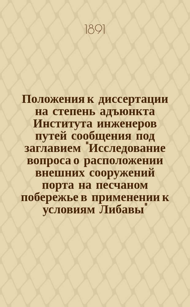 Положения к диссертации на степень адъюнкта Института инженеров путей сообщения под заглавием "Исследование вопроса о расположении внешних сооружений порта на песчаном побережье в применении к условиям Либавы", составленной инженером путей сообщения В.Е. Тимоновым