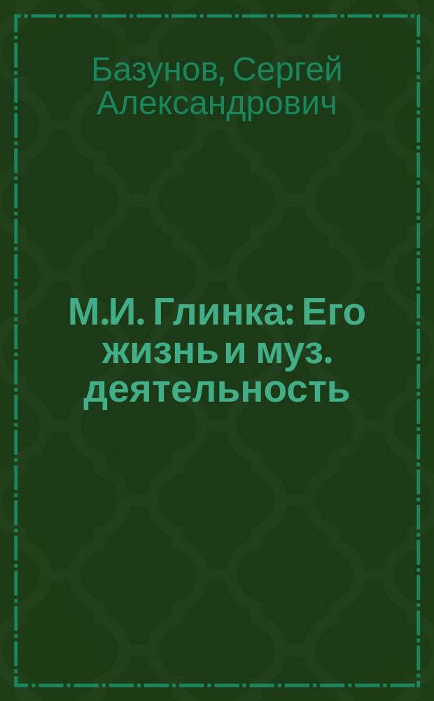 М.И. Глинка : Его жизнь и муз. деятельность : Биогр. очерк С.А. Базунова : С портр. Глинки и муз. прил., состоящим из выбора его произведений для фортепиано и пения