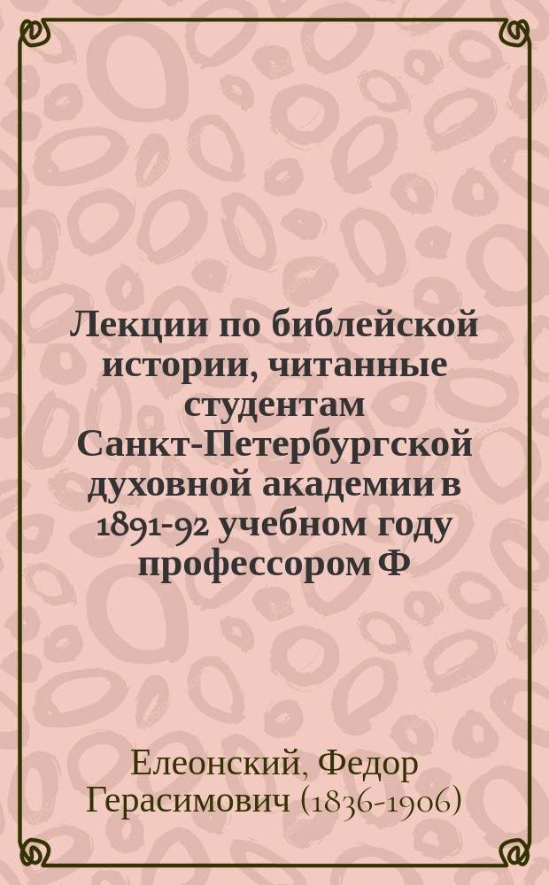 Лекции по библейской истории, читанные студентам Санкт-Петербургской духовной академии в 1891-92 учебном году профессором Ф.Г. Елеонским