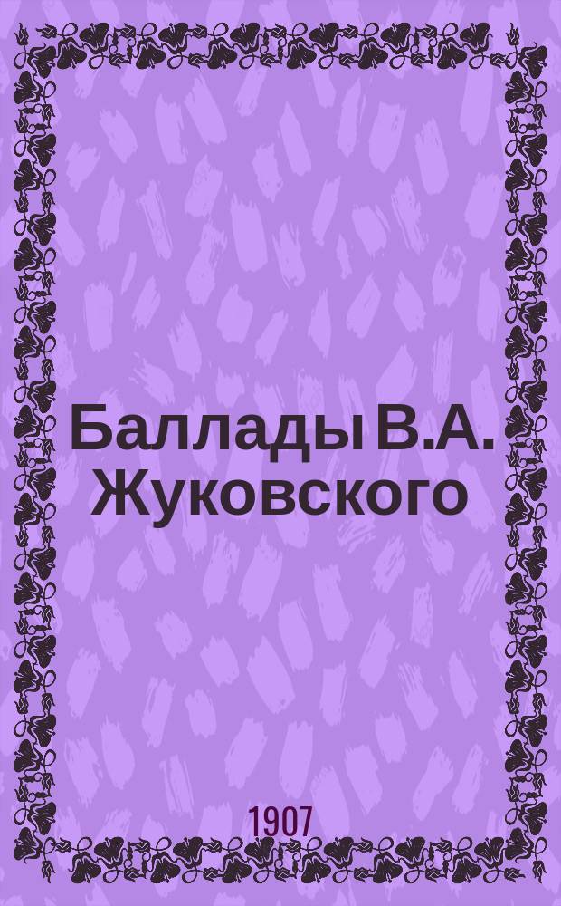 ...Баллады В.А. Жуковского : Полн. собр. баллад, с прим., объясн. статьи