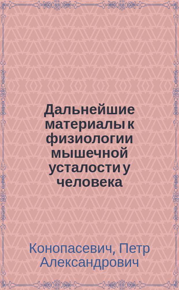 Дальнейшие материалы к физиологии мышечной усталости у человека : Дис. на степ. д-ра мед. П.А. Конопасевича