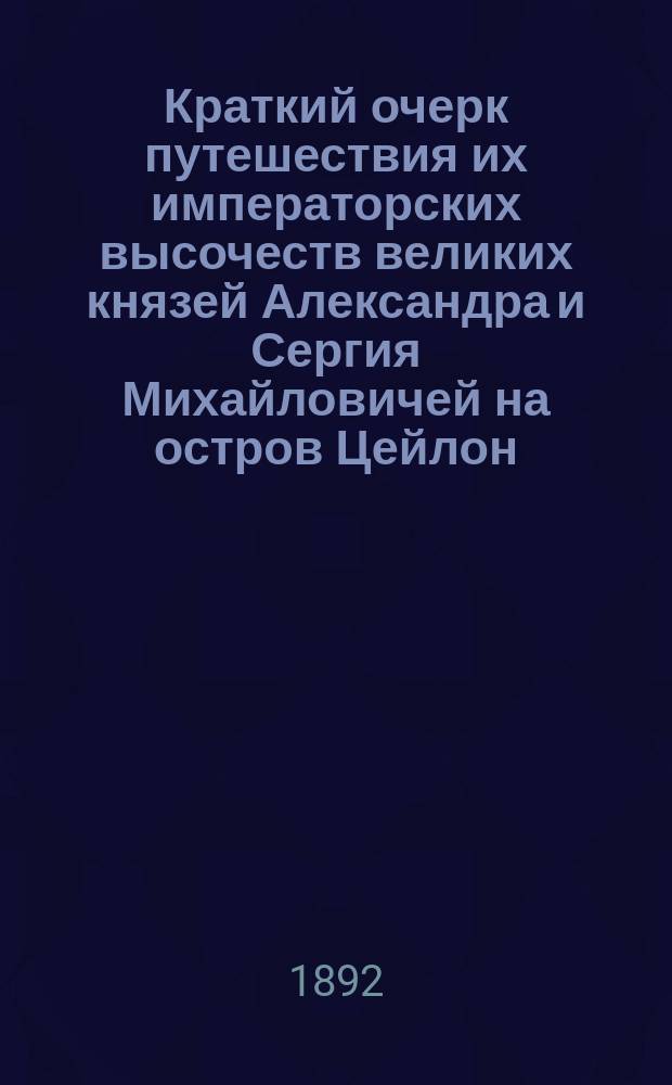 Краткий очерк путешествия их императорских высочеств великих князей Александра и Сергия Михайловичей на остров Цейлон, Зондские острова и в Индию