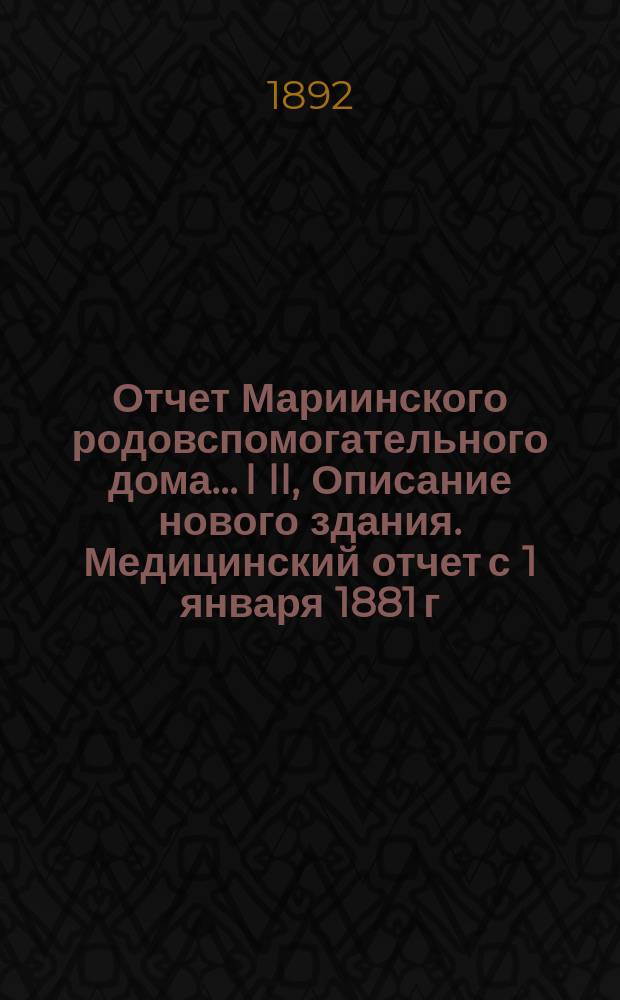 Отчет Мариинского родовспомогательного дома.... I II, Описание нового здания. Медицинский отчет с 1 января 1881 г. по 1 января 1891 г.