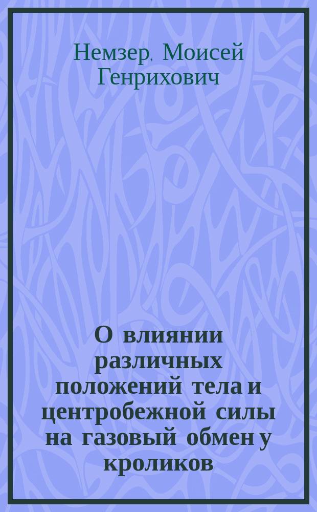 О влиянии различных положений тела и центробежной силы на газовый обмен у кроликов : Дис. на степ. д-ра мед. М.Г. Немзера