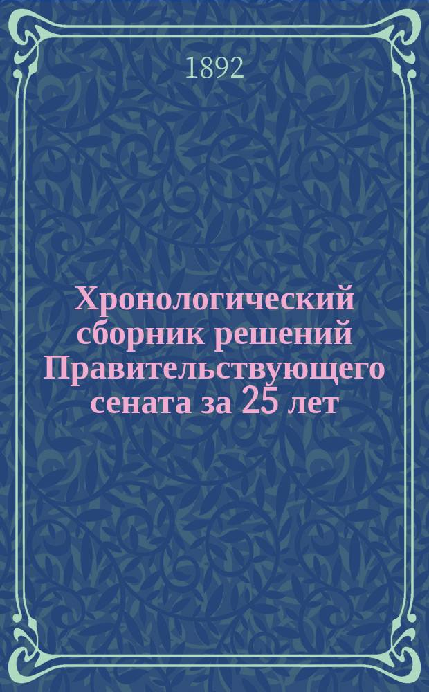 Хронологический сборник решений Правительствующего сената за 25 лет (с 1866-1891 гг.)