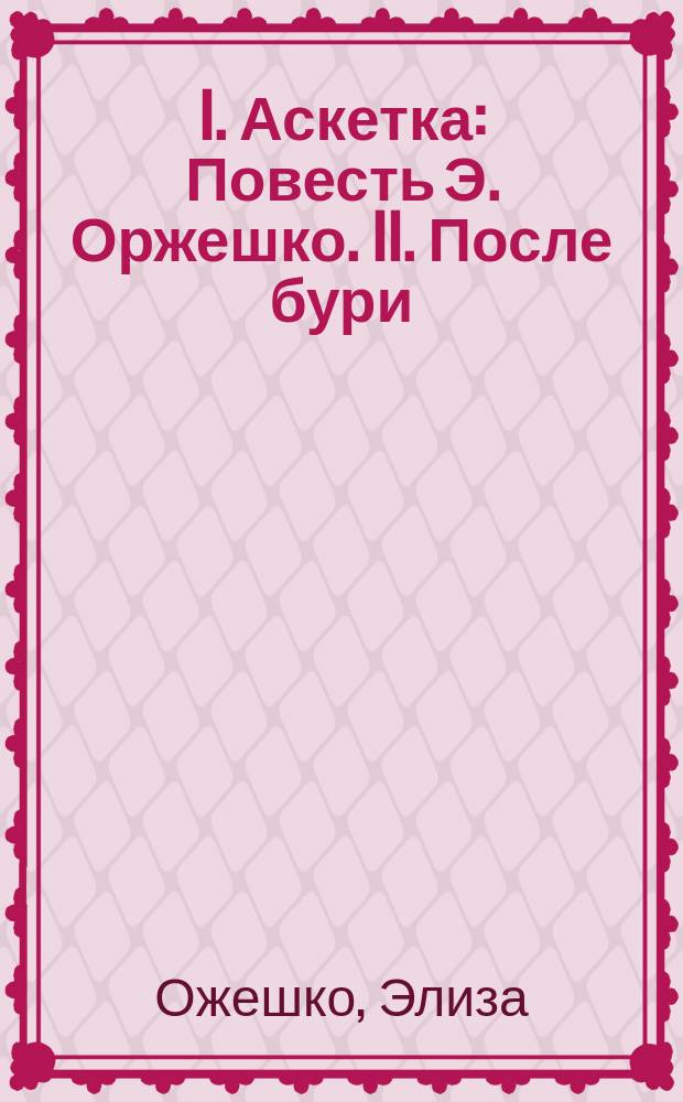 I. Аскетка : Повесть Э. Оржешко. II. После бури : Роман Д. Русселя. III. Борьба за существование : Драма в 5 д. А. Доде