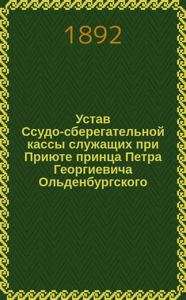 Устав Ссудо-сберегательной кассы служащих при Приюте принца Петра Георгиевича Ольденбургского : Утв. 27 июля 1892 г.
