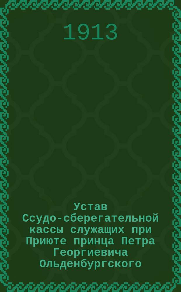 Устав Ссудо-сберегательной кассы служащих при Приюте принца Петра Георгиевича Ольденбургского : Утв. 12 февр. 1913 г.