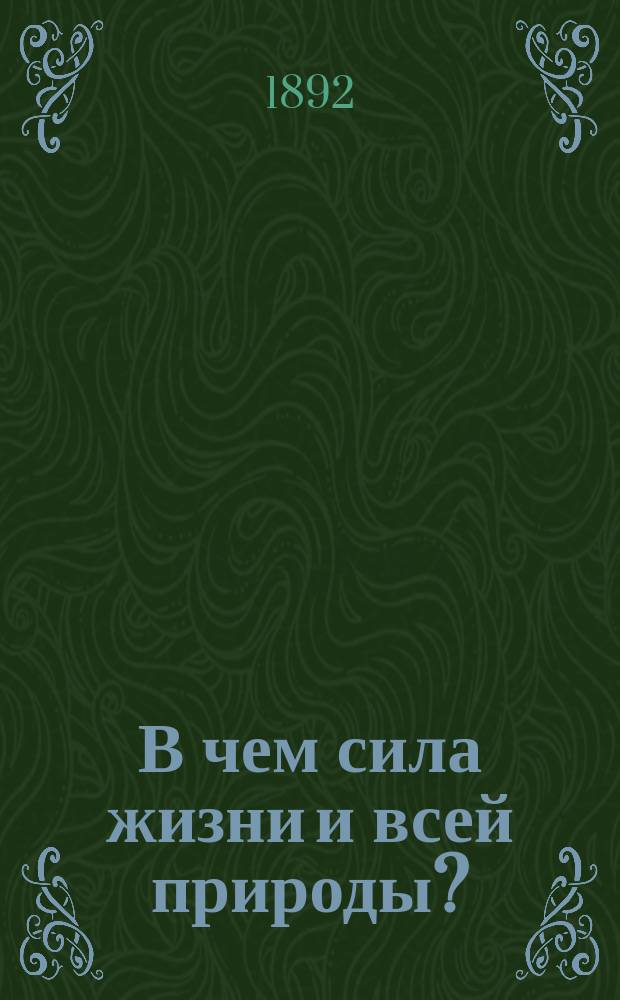 В чем сила жизни и всей природы? : (Речь произнес. проф. Ир.П. Скворцовым на акте Харьк. ун-та 17 янв. 1892 г.)
