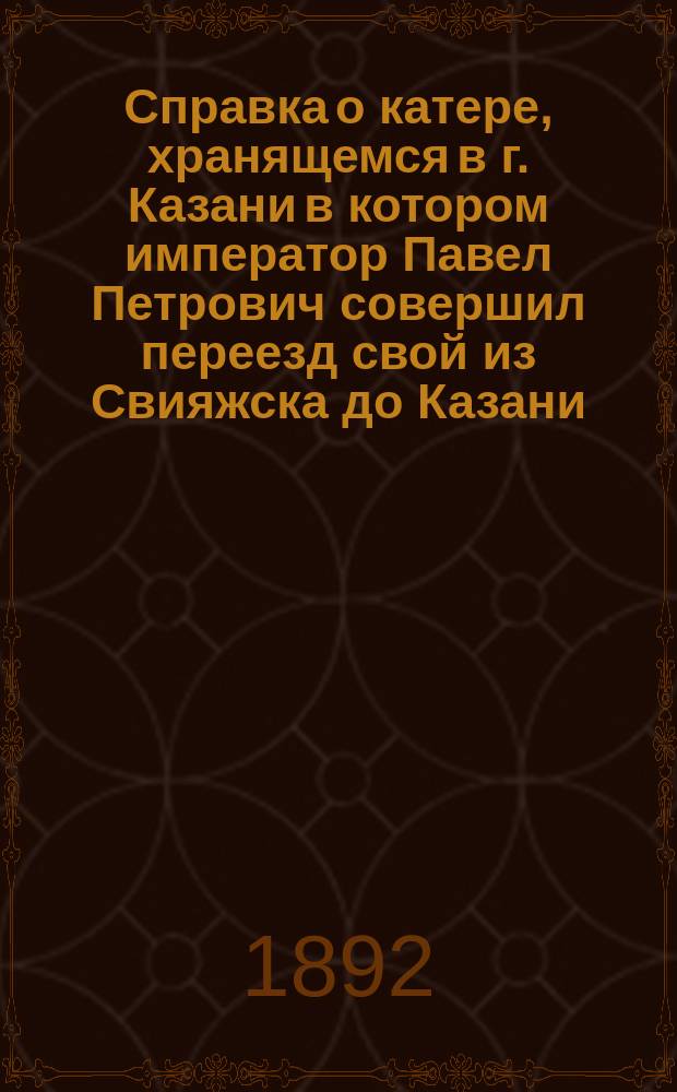 Справка о катере, хранящемся в г. Казани [в котором император Павел Петрович совершил переезд свой из Свияжска до Казани