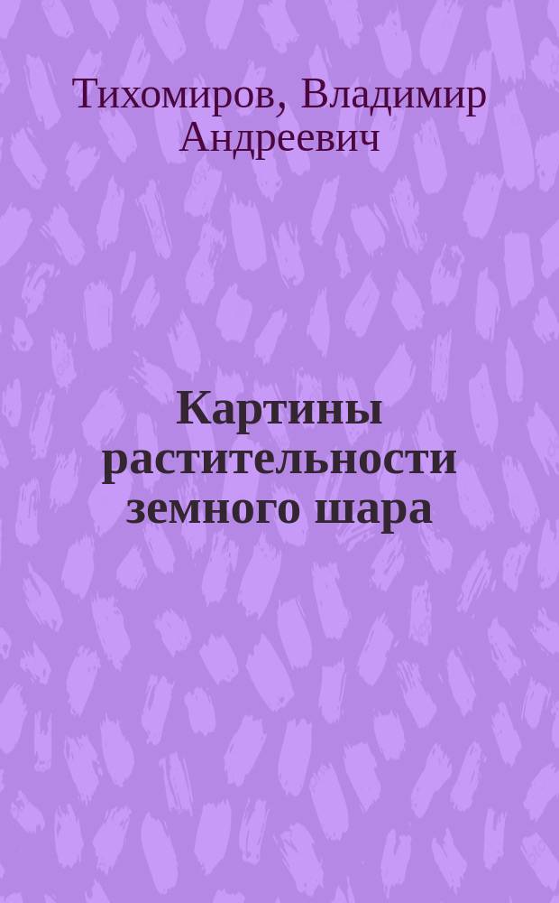Картины растительности земного шара : Коллекция наиболее интересных в ботанико-географическом отношении растительных типов, собранная в 1891 г. проф. В.А. Тихомировым, во время его кругосветного плавания, в качестве члена экспедиции К.С. Попова