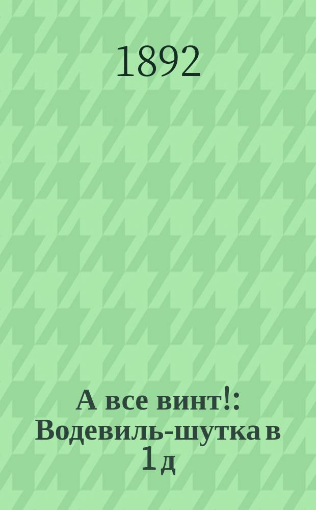 А все винт! : Водевиль-шутка в 1 д
