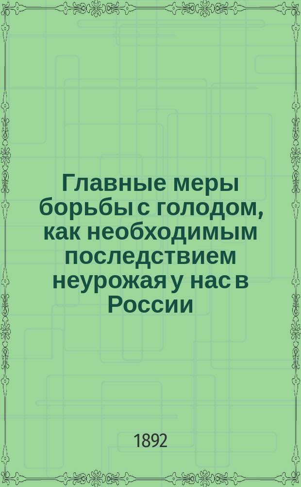 Главные меры борьбы с голодом, как необходимым последствием неурожая у нас в России : Докл. в собр. 3 Отд-ния 25 янв. 1892 г