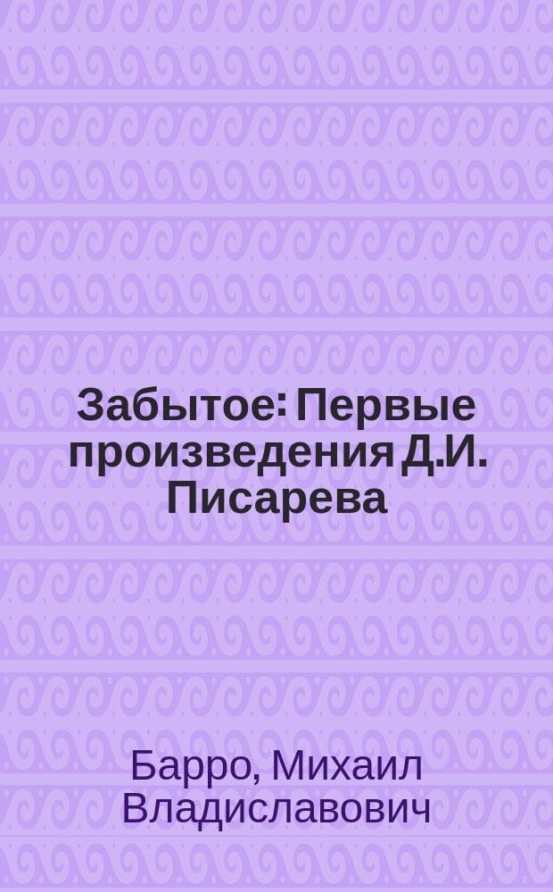Забытое : Первые произведения Д.И. Писарева : Крит. очерк М. Барро