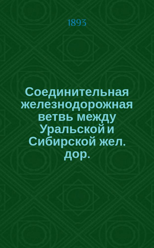 Соединительная железнодорожная ветвь между Уральской и Сибирской жел. дор. : Докл. В.Д. Белова, чит. в О-ве для содействия пром-сти и торговле, 17 марта 1893 г