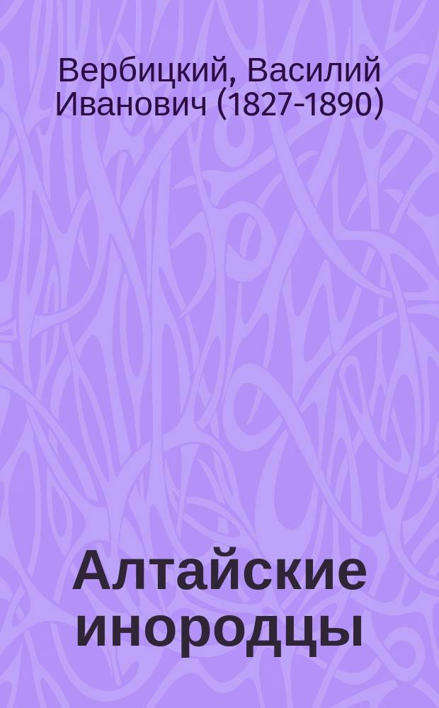 Алтайские инородцы : Сб. этногр. ст. и исслед. алт. миссионера, прот. В.И. Вербицкого, изд. Этногр. отд. Имп. О-ва любителей естествознания, антропологии и этнографии, состоящего при Моск. ун-те, под ред. А.А. Ивановского