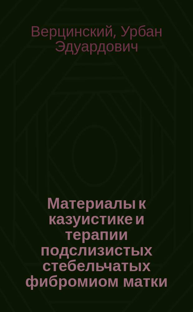 Материалы к казуистике и терапии подслизистых стебельчатых фибромиом матки : Дис. на степ. д-ра мед. У.Э. Верцинского