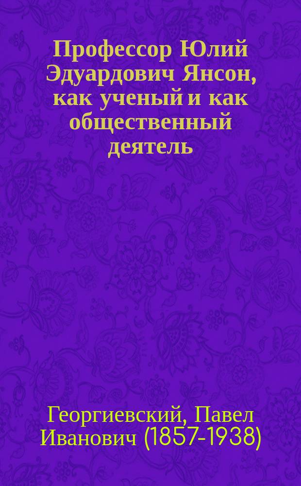 Профессор Юлий Эдуардович Янсон, как ученый и как общественный деятель : Речь проф. П.И. Георгиевского, произнес. в торжеств. заседании Рус. о-ва охранения нар. здравия, посвящ. памяти Юлия Эдуардовича Янсона, 13 марта 1893 г