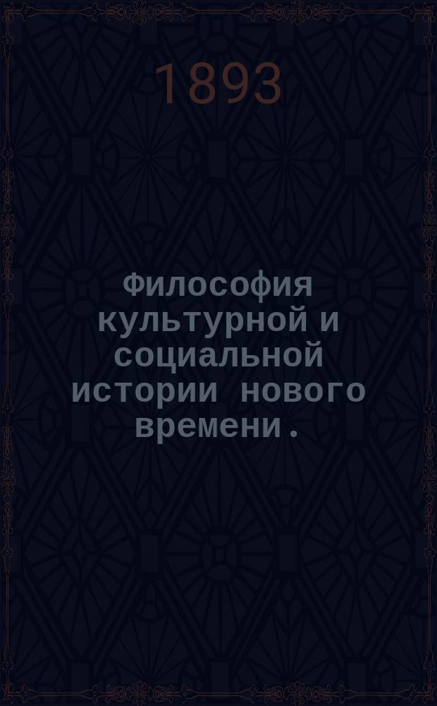 ...Философия культурной и социальной истории нового времени. (1300-1800) : Введ. в историю XIX века : (Основные понятия, главнейшие обобщения и наиболее существ. итоги истории XIV-XVIII вв.)