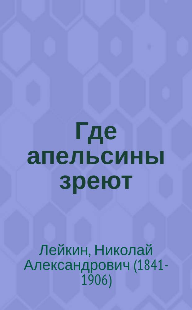 Где апельсины зреют : Юморист. описание путешествия супругов Николая Ивановича и Глафиры Семеновны Ивановых по Ривьере и Италии