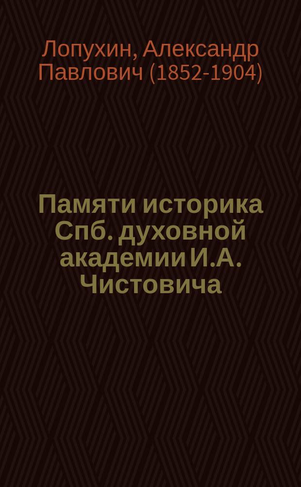 Памяти историка Спб. духовной академии И.А. Чистовича : Некролог