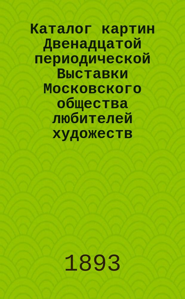 Каталог картин Двенадцатой периодической Выставки Московского общества любителей художеств