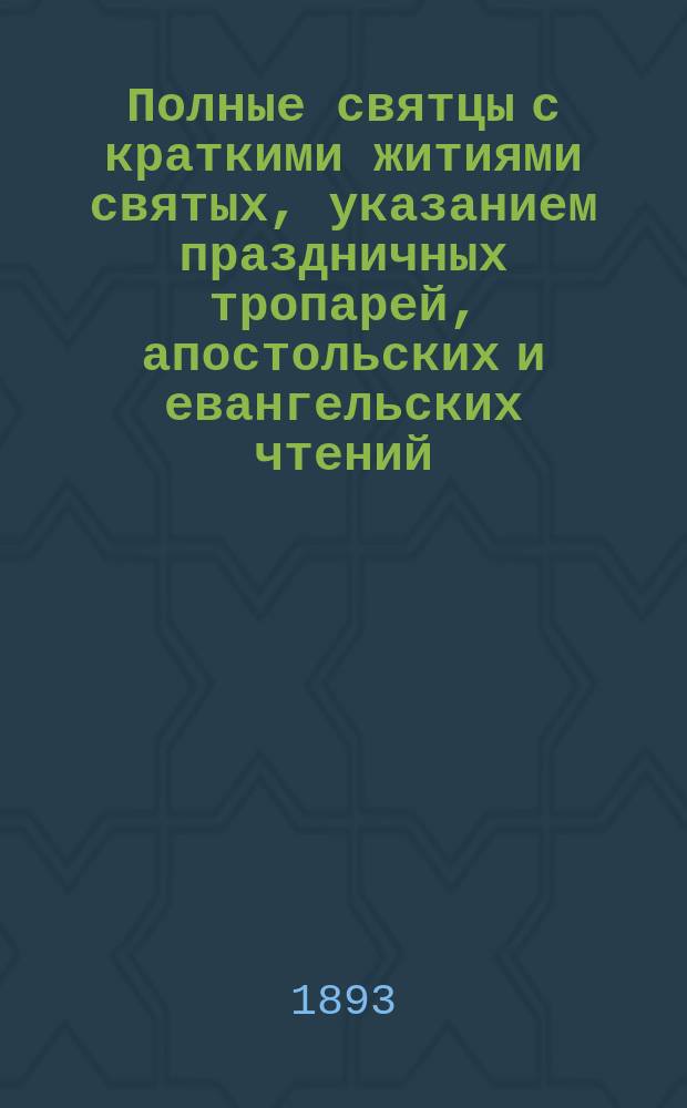 Полные святцы с краткими житиями святых, указанием праздничных тропарей, апостольских и евангельских чтений, приложением пасхалии на 50 лет и общеупотребительных молитв с пер. на рус. яз. и краткими объяснениями : Для нар. чтения сост. А. Никольский
