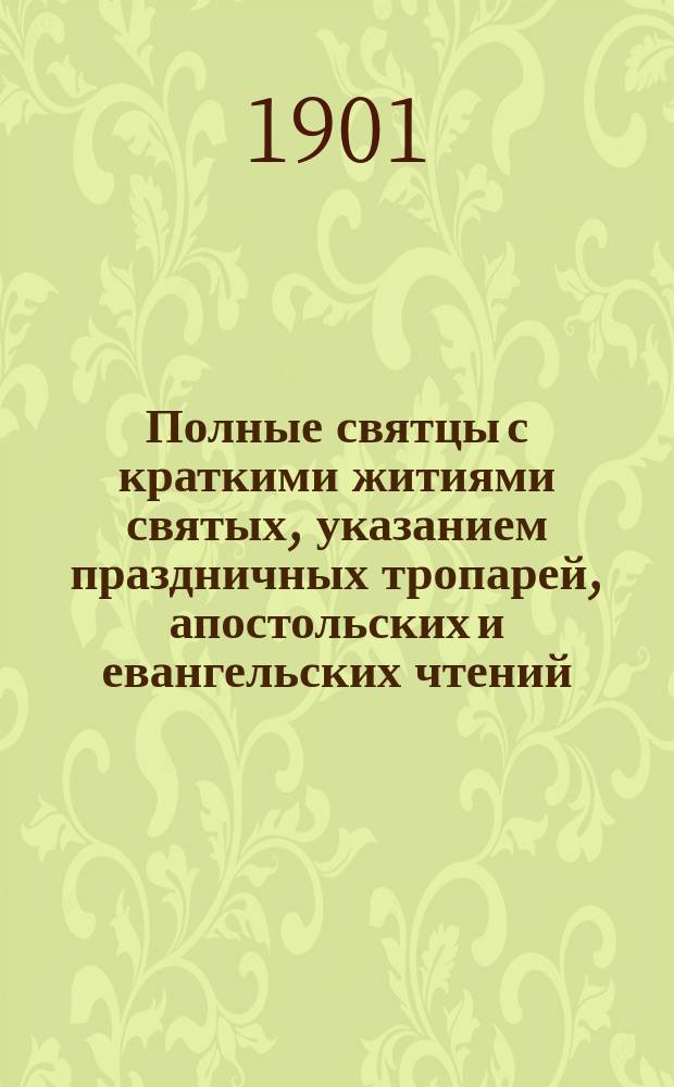 Полные святцы с краткими житиями святых, указанием праздничных тропарей, апостольских и евангельских чтений, приложением пасхалии на 50 лет и общеупотребительных молитв с пер. на рус. яз. и краткими объяснениями : Для нар. чтения сост. А. Никольский