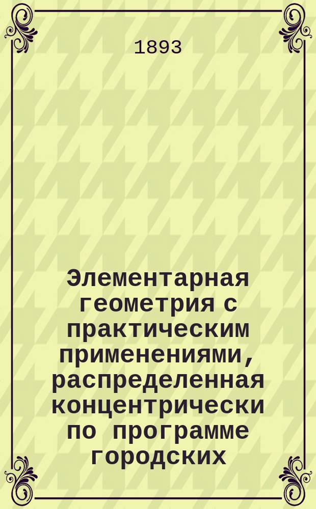 Элементарная геометрия с практическим применениями, распределенная концентрически по программе городских (по Положению 31 мая 1872 г.) училищ