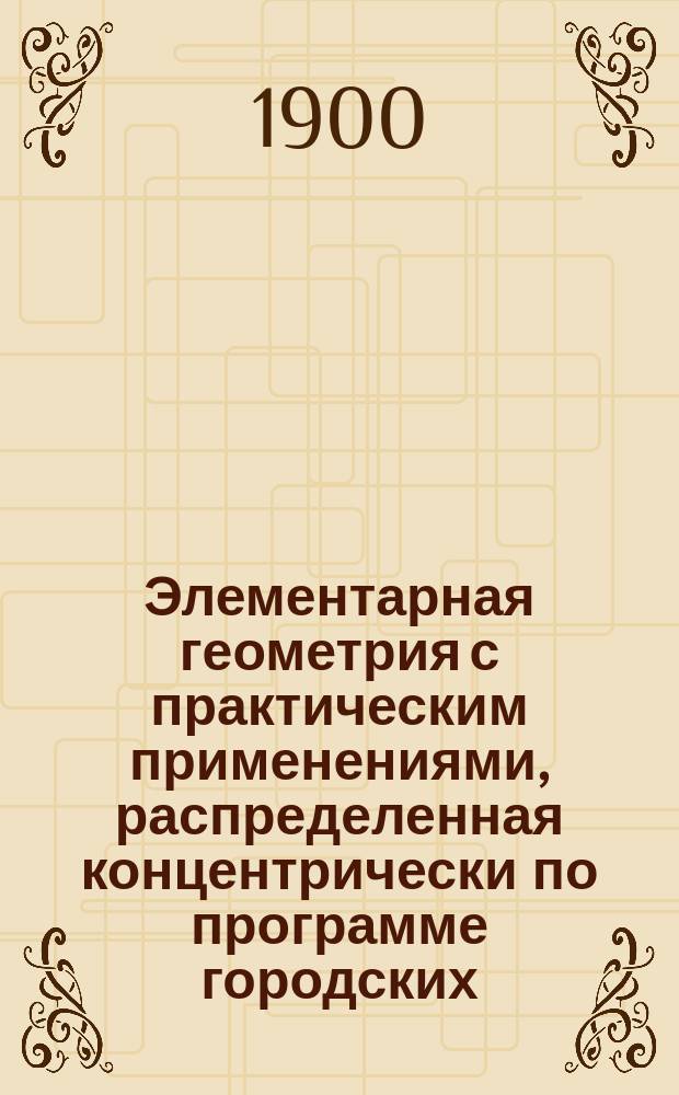 Элементарная геометрия с практическим применениями, распределенная концентрически по программе городских (по Положению 31 мая 1872 г.) училищ