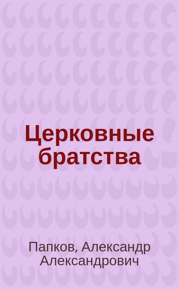 Церковные братства : Крат. стат. очерк о положении церк. братств к началу 1893 года